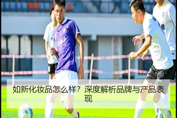 如新化妆品怎么样？深度解析品牌与产品表现