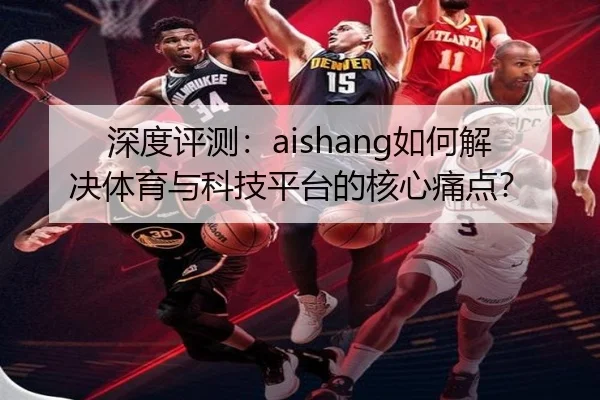 深度评测：aishang如何解决体育与科技平台的核心痛点？