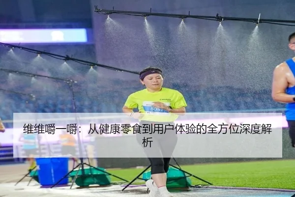 维维嚼一嚼：从健康零食到用户体验的全方位深度解析