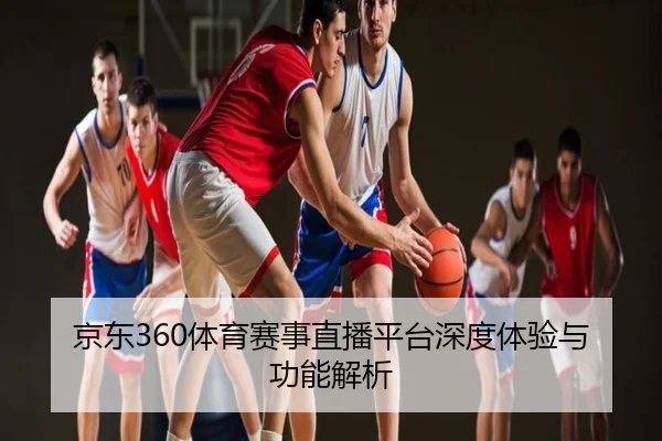 京东360体育赛事直播平台深度体验与功能解析
